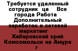 Требуется удаленный сотрудник (ца) - Все города Работа » Дополнительный заработок и сетевой маркетинг   . Хабаровский край,Комсомольск-на-Амуре г.